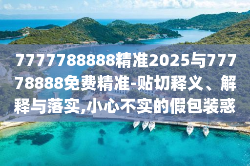 7777788888精準(zhǔn)2025與77778888免費(fèi)精準(zhǔn)-貼切釋義、解釋與落實,小心不實的假包裝惑