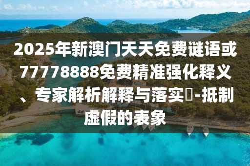 2025年新澳門天天免費(fèi)謎語(yǔ)或77778888免費(fèi)精準(zhǔn)強(qiáng)化釋義、專家解析解釋與落實(shí)?-抵制虛假的表象