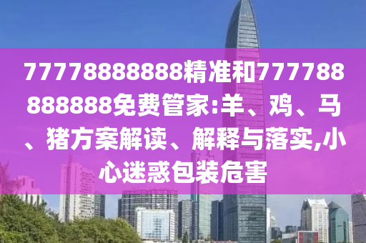 77778888888精準(zhǔn)和777788888888免費(fèi)管家:羊、雞、馬、豬方案解讀、解釋與落實(shí),小心迷惑包裝危害