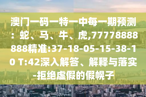 澳門一碼一特一中每一期預(yù)測：蛇、馬、牛、虎,77778888888精準:37-18-05-15-38-10 T:42深入解答、解釋與落實-拒絕虛假的假幌子