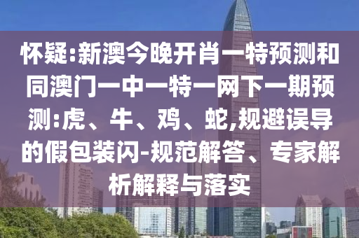 懷疑:新澳今晚開肖一特預(yù)測和同澳門一中一特一網(wǎng)下一期預(yù)測:虎、牛、雞、蛇,規(guī)避誤導(dǎo)的假包裝閃-規(guī)范解答、專家解析解釋與落實