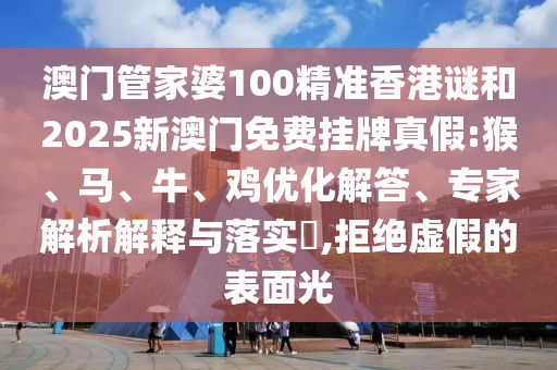澳門(mén)管家婆100精準(zhǔn)香港謎和2025新澳門(mén)免費(fèi)掛牌真假:猴、馬、牛、雞優(yōu)化解答、專家解析解釋與落實(shí)?,拒絕虛假的表面光