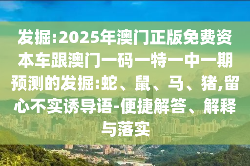 發(fā)掘:2025年澳門正版免費資本車跟澳門一碼一特一中一期預測的發(fā)掘:蛇、鼠、馬、豬,留心不實誘導語-便捷解答、解釋與落實