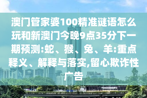 澳門管家婆100精準(zhǔn)謎語怎么玩和新澳門今晚9點35分下一期預(yù)測:蛇、猴、兔、羊:重點釋義、解釋與落實,留心欺詐性廣告