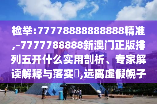 檢舉:77778888888888精準(zhǔn),-7777788888新澳門正版排列五開什么實(shí)用剖析、專家解讀解釋與落實(shí)?,遠(yuǎn)離虛假幌子