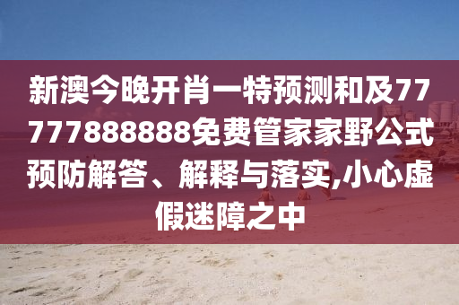 新澳今晚開肖一特預(yù)測和及77777888888免費管家家野公式預(yù)防解答、解釋與落實,小心虛假迷障之中