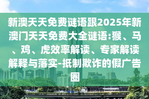 新澳天天免費(fèi)謎語跟2025年新澳門天天免費(fèi)大全謎語:猴、馬、雞、虎效率解讀、專家解讀解釋與落實(shí)-抵制欺詐的假廣告圈