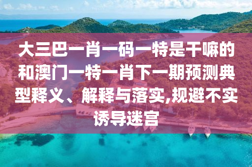 大三巴一肖一碼一特是干嘛的和澳門一特一肖下一期預(yù)測典型釋義、解釋與落實,規(guī)避不實誘導(dǎo)迷宮