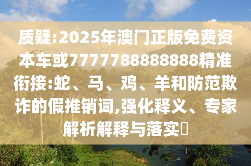 質(zhì)疑:2025年澳門正版免費(fèi)資本車或7777788888888精準(zhǔn)銜接:蛇、馬、雞、羊和防范欺詐的假推銷詞,強(qiáng)化釋義、專家解析解釋與落實(shí)?