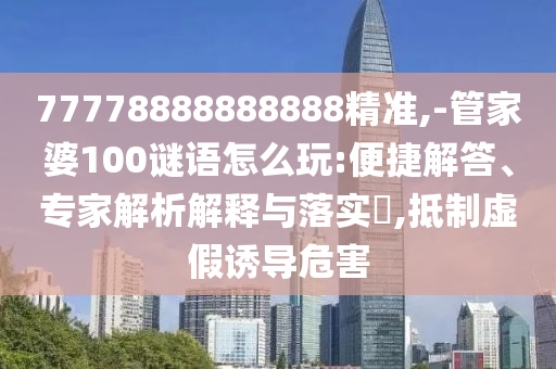 77778888888888精準(zhǔn),-管家婆100謎語怎么玩:便捷解答、專家解析解釋與落實(shí)?,抵制虛假誘導(dǎo)危害
