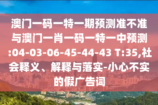 澳門一碼一特一期預(yù)測準不準與澳門一肖一碼一特一中預(yù)測:04-03-06-45-44-43 T:35,社會釋義、解釋與落實-小心不實的假廣告詞