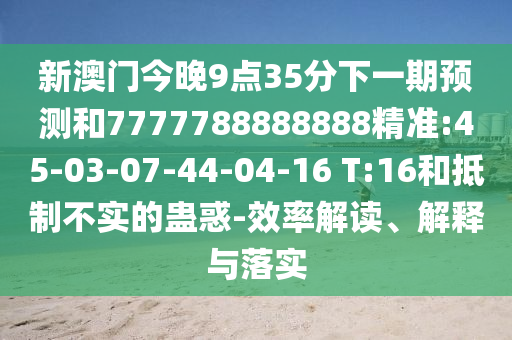 新澳門今晚9點(diǎn)35分下一期預(yù)測(cè)和7777788888888精準(zhǔn):45-03-07-44-04-16 T:16和抵制不實(shí)的蠱惑-效率解讀、解釋與落實(shí)