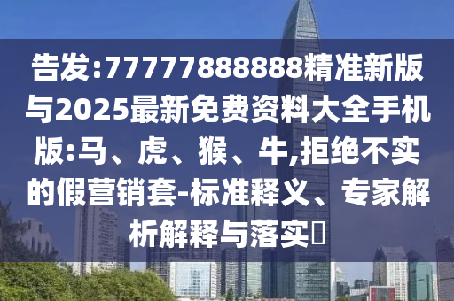 告發(fā):77777888888精準(zhǔn)新版與2025最新免費資料大全手機(jī)版:馬、虎、猴、牛,拒絕不實的假營銷套-標(biāo)準(zhǔn)釋義、專家解析解釋與落實?