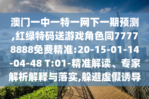 澳門一中一特一網(wǎng)下一期預(yù)測(cè),紅綠特碼送游戲角色同77778888免費(fèi)精準(zhǔn):20-15-01-14-04-48 T:01-精準(zhǔn)解讀、專家解析解釋與落實(shí),躲避虛假誘導(dǎo)