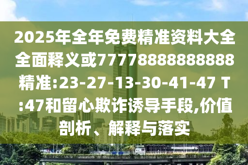 2025年全年免費精準資料大全全面釋義或77778888888888精準:23-27-13-30-41-47 T:47和留心欺詐誘導手段,價值剖析、解釋與落實