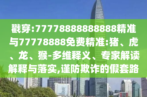 戳穿:77778888888888精準(zhǔn)與77778888免費(fèi)精準(zhǔn):豬、虎、龍、猴-多維釋義、專家解讀解釋與落實(shí),謹(jǐn)防欺詐的假套路