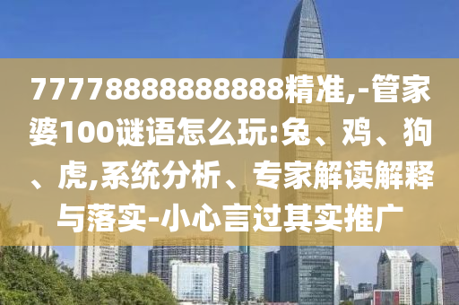 77778888888888精準(zhǔn),-管家婆100謎語怎么玩:兔、雞、狗、虎,系統(tǒng)分析、專家解讀解釋與落實(shí)-小心言過其實(shí)推廣