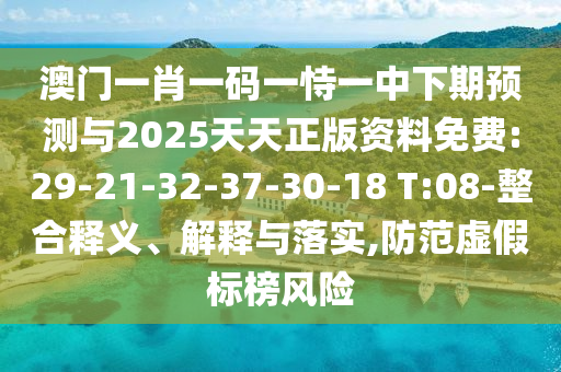 澳門一肖一碼一恃一中下期預(yù)測(cè)與2025天天正版資料免費(fèi):29-21-32-37-30-18 T:08-整合釋義、解釋與落實(shí),防范虛假標(biāo)榜風(fēng)險(xiǎn)