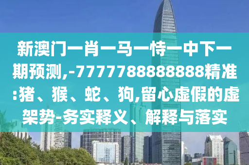 新澳門一肖一馬一恃一中下一期預(yù)測,-7777788888888精準(zhǔn):豬、猴、蛇、狗,留心虛假的虛架勢-務(wù)實釋義、解釋與落實