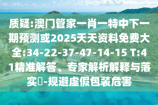 質(zhì)疑:澳門(mén)管家一肖一特中下一期預(yù)測(cè)或2025天天資料免費(fèi)大全:34-22-37-47-14-15 T:41精準(zhǔn)解答、專家解析解釋與落實(shí)?-規(guī)避虛假包裝危害