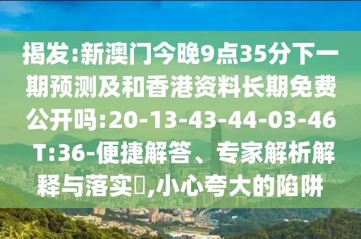 揭發(fā):新澳門今晚9點35分下一期預測及和香港資料長期免費公開嗎:20-13-43-44-03-46 T:36-便捷解答、專家解析解釋與落實?,小心夸大的陷阱
