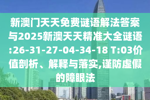 新澳門天天免費(fèi)謎語(yǔ)解法答案與2025新澳天天精準(zhǔn)大全謎語(yǔ):26-31-27-04-34-18 T:03價(jià)值剖析、解釋與落實(shí),謹(jǐn)防虛假的障眼法