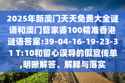 2025年新澳門天天免費(fèi)大全謎語和澳門管家婆100精準(zhǔn)香港謎語答案:39-04-16-19-23-31 T:10和留心誤導(dǎo)的假宣傳單,明晰解答、解釋與落實(shí)