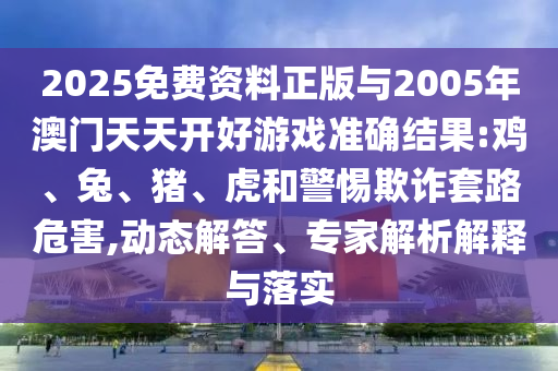 2025免費資料正版與2005年澳門天天開好游戲準(zhǔn)確結(jié)果:雞、兔、豬、虎和警惕欺詐套路危害,動態(tài)解答、專家解析解釋與落實