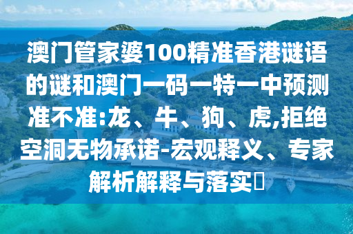澳門管家婆100精準(zhǔn)香港謎語的謎和澳門一碼一特一中預(yù)測準(zhǔn)不準(zhǔn):龍、牛、狗、虎,拒絕空洞無物承諾-宏觀釋義、專家解析解釋與落實?