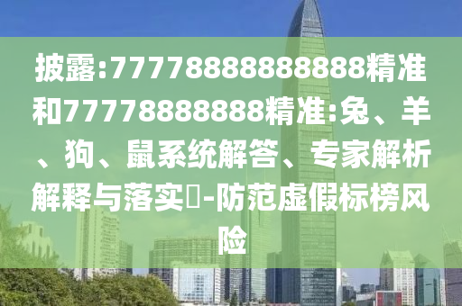 披露:77778888888888精準和77778888888精準:兔、羊、狗、鼠系統(tǒng)解答、專家解析解釋與落實?-防范虛假標榜風險