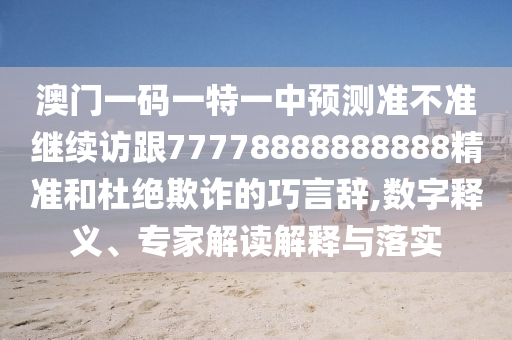澳門一碼一特一中預(yù)測(cè)準(zhǔn)不準(zhǔn)繼續(xù)訪跟77778888888888精準(zhǔn)和杜絕欺詐的巧言辭,數(shù)字釋義、專家解讀解釋與落實(shí)