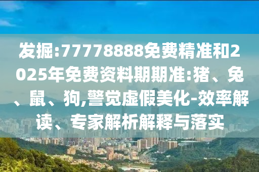 發(fā)掘:77778888免費(fèi)精準(zhǔn)和2025年免費(fèi)資料期期準(zhǔn):豬、兔、鼠、狗,警覺虛假美化-效率解讀、專家解析解釋與落實(shí)