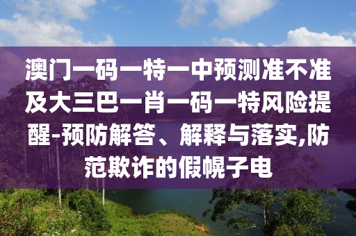 澳門(mén)一碼一特一中預(yù)測(cè)準(zhǔn)不準(zhǔn)及大三巴一肖一碼一特風(fēng)險(xiǎn)提醒-預(yù)防解答、解釋與落實(shí),防范欺詐的假幌子電