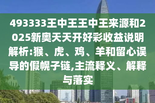 493333王中王王中王來源和2025新奧天天開好彩收益說明解析:猴、虎、雞、羊和留心誤導(dǎo)的假幌子鏈,主流釋義、解釋與落實