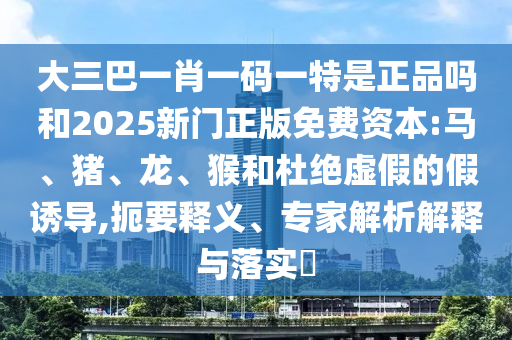 大三巴一肖一碼一特是正品嗎和2025新門正版免費(fèi)資本:馬、豬、龍、猴和杜絕虛假的假誘導(dǎo),扼要釋義、專家解析解釋與落實(shí)?