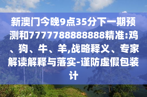 新澳門今晚9點35分下一期預(yù)測和7777788888888精準:雞、狗、牛、羊,戰(zhàn)略釋義、專家解讀解釋與落實-謹防虛假包裝計