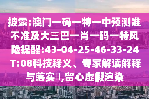 披露:澳門一碼一特一中預(yù)測準(zhǔn)不準(zhǔn)及大三巴一肖一碼一特風(fēng)險(xiǎn)提醒:43-04-25-46-33-24 T:08科技釋義、專家解讀解釋與落實(shí)?,留心虛假渲染