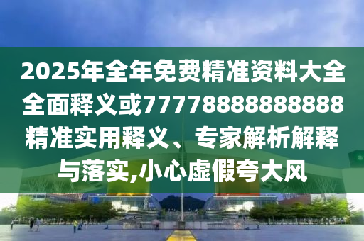 2025年全年免費(fèi)精準(zhǔn)資料大全全面釋義或77778888888888精準(zhǔn)實(shí)用釋義、專家解析解釋與落實(shí),小心虛假夸大風(fēng)