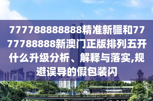 777788888888精準新疆和7777788888新澳門正版排列五開什么升級分析、解釋與落實,規(guī)避誤導的假包裝閃