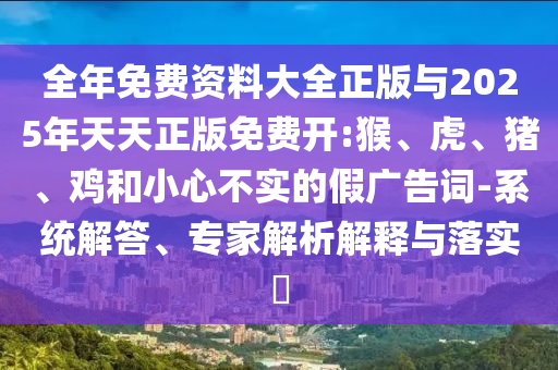 全年免費資料大全正版與2025年天天正版免費開:猴、虎、豬、雞和小心不實的假廣告詞-系統(tǒng)解答、專家解析解釋與落實?