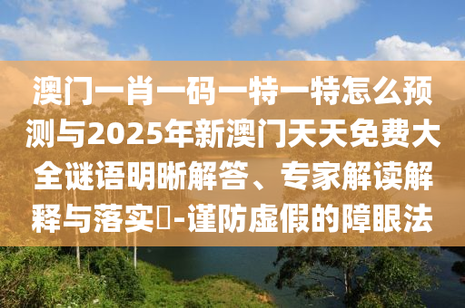 澳門一肖一碼一特一特怎么預(yù)測(cè)與2025年新澳門天天免費(fèi)大全謎語明晰解答、專家解讀解釋與落實(shí)?-謹(jǐn)防虛假的障眼法