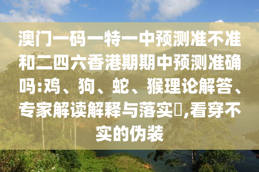 澳門一碼一特一中預測準不準和二四六香港期期中預測準確嗎:雞、狗、蛇、猴理論解答、專家解讀解釋與落實?,看穿不實的偽裝