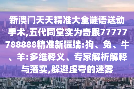 新澳門天天精準(zhǔn)大全謎語送動(dòng)手術(shù),五代同堂實(shí)為奇跟77777788888精準(zhǔn)新疆端:狗、兔、牛、羊:多維釋義、專家解析解釋與落實(shí),躲避虛夸的迷霧