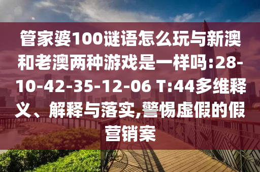 管家婆100謎語(yǔ)怎么玩與新澳和老澳兩種游戲是一樣嗎:28-10-42-35-12-06 T:44多維釋義、解釋與落實(shí),警惕虛假的假營(yíng)銷(xiāo)案
