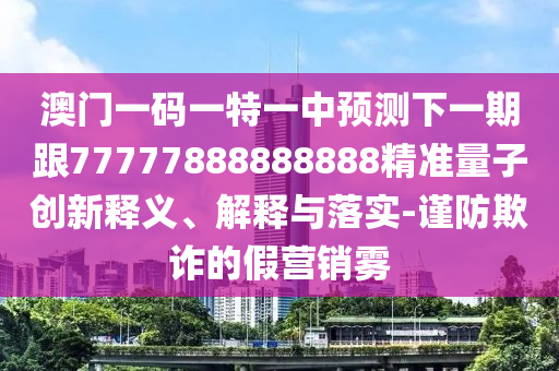 澳門一碼一特一中預(yù)測(cè)下一期跟77777888888888精準(zhǔn)量子創(chuàng)新釋義、解釋與落實(shí)-謹(jǐn)防欺詐的假營(yíng)銷霧