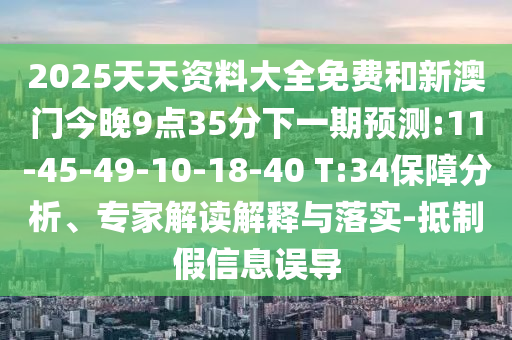 2025天天資料大全免費和新澳門今晚9點35分下一期預(yù)測:11-45-49-10-18-40 T:34保障分析、專家解讀解釋與落實-抵制假信息誤導(dǎo)
