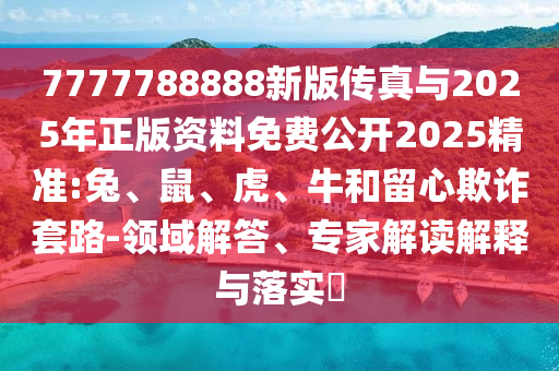 7777788888新版?zhèn)髡媾c2025年正版資料免費(fèi)公開2025精準(zhǔn):兔、鼠、虎、牛和留心欺詐套路-領(lǐng)域解答、專家解讀解釋與落實(shí)?