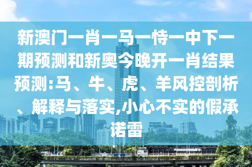 新澳門一肖一馬一恃一中下一期預(yù)測(cè)和新奧今晚開一肖結(jié)果預(yù)測(cè):馬、牛、虎、羊風(fēng)控剖析、解釋與落實(shí),小心不實(shí)的假承諾雷