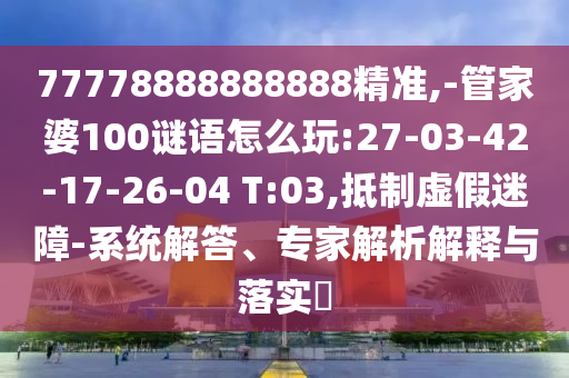 77778888888888精準(zhǔn),-管家婆100謎語怎么玩:27-03-42-17-26-04 T:03,抵制虛假迷障-系統(tǒng)解答、專家解析解釋與落實(shí)?