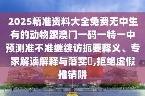 2025精準(zhǔn)資料大全免費(fèi)無中生有的動物跟澳門一碼一特一中預(yù)測準(zhǔn)不準(zhǔn)繼續(xù)訪扼要釋義、專家解讀解釋與落實(shí)?,拒絕虛假推銷阱